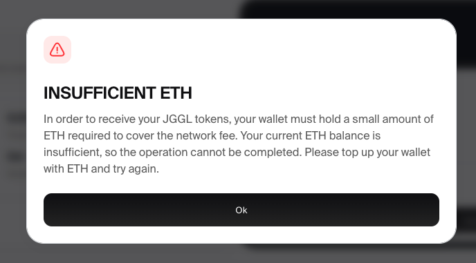 Insufficient ETH
In order to receive your JGGL tokens, your wallet must hold a small amount of ETH required to cover the network fee. Your current ETH balance is insufficient, so the operation cannot be completed. Please top up your wallet with ETH and try again.