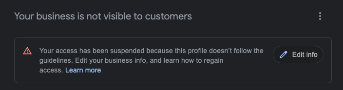 Your business is not visible to customers
Your access has been suspended because this profile doesn't follow the guidelines. Edit your business info, and learn how to regain access. Learn more
:
Edit